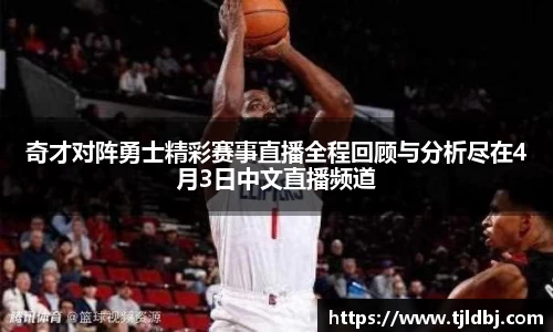 奇才对阵勇士精彩赛事直播全程回顾与分析尽在4月3日中文直播频道