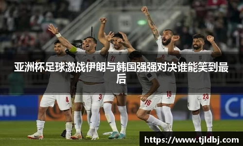 亚洲杯足球激战伊朗与韩国强强对决谁能笑到最后