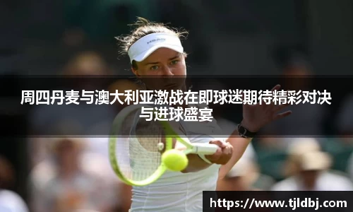 周四丹麦与澳大利亚激战在即球迷期待精彩对决与进球盛宴