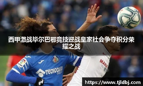 西甲激战毕尔巴鄂竞技迎战皇家社会争夺积分荣耀之战